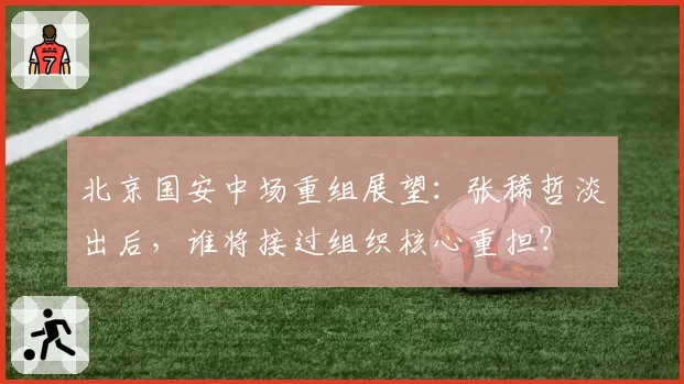 北京国安中场重组展望：张稀哲淡出后，谁将接过组织核心重担？