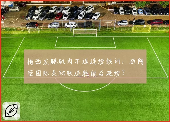 梅西左腿肌肉不适连续缺训，迈阿密国际美职联连胜能否延续？