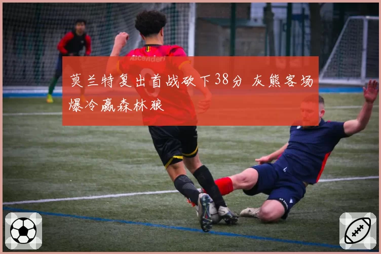 莫兰特复出首战砍下38分 灰熊客场爆冷赢森林狼