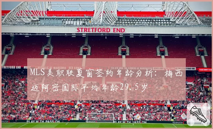 MLS美职联夏窗签约年龄分析：梅西迈阿密国际平均年龄29.5岁