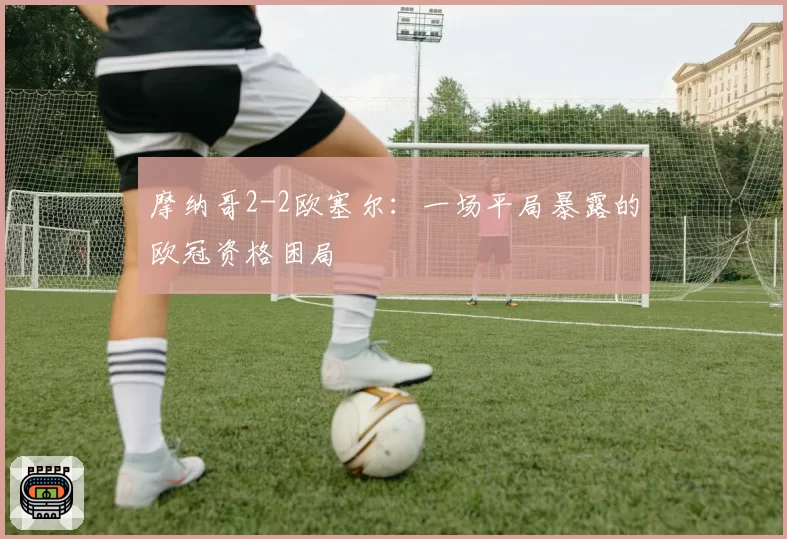 摩纳哥2-2欧塞尔：一场平局暴露的欧冠资格困局