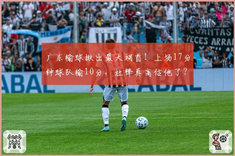 广东输球揪出最大祸首！上场17分钟球队输10分，杜锋真高估他了？