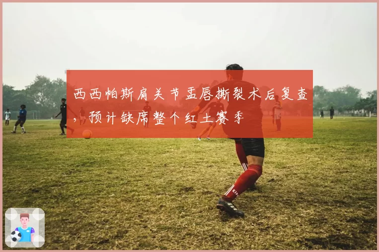 西西帕斯肩关节盂唇撕裂术后复查，预计缺席整个红土赛季