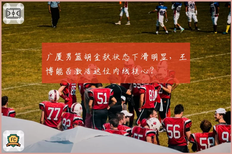 广厦男篮胡金秋状态下滑明显,王博能否激活这位内线核心?