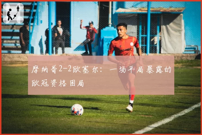 摩纳哥2-2欧塞尔：一场平局暴露的欧冠资格困局