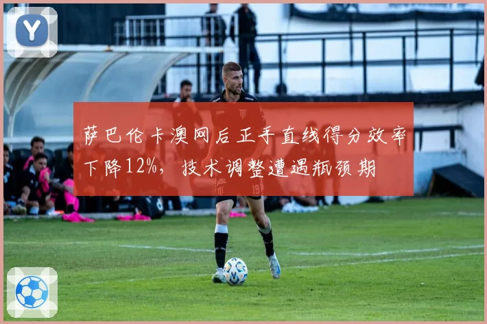 萨巴伦卡澳网后正手直线得分效率下降12%，技术调整遭遇瓶颈期