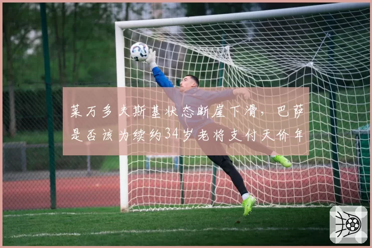 莱万多夫斯基状态断崖下滑，巴萨是否该为续约34岁老将支付天价年薪？