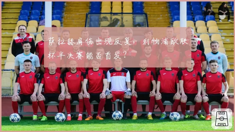萨拉赫肩伤出现反复，利物浦欧联杯半决赛能否首发？
