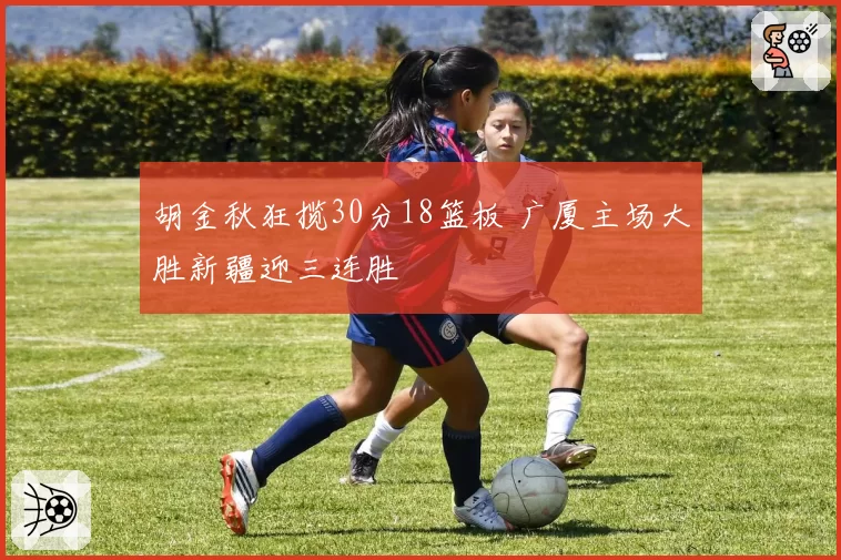 胡金秋狂揽30分18篮板 广厦主场大胜新疆迎三连胜