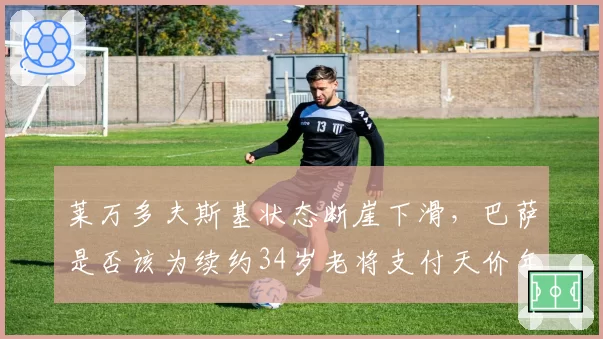 莱万多夫斯基状态断崖下滑，巴萨是否该为续约34岁老将支付天价年薪？