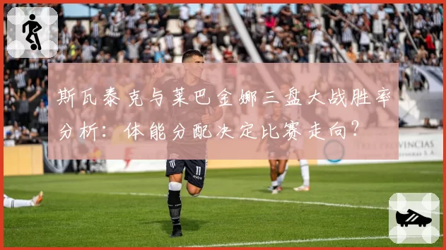 斯瓦泰克与莱巴金娜三盘大战胜率分析:体能分配决定比赛走向?