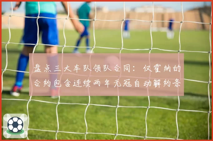 盘点三大车队领队合同：仅霍纳的合约包含连续两年无冠自动解约条款