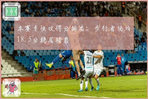 本赛季快攻得分排名：步行者场均18.5分稳居榜首