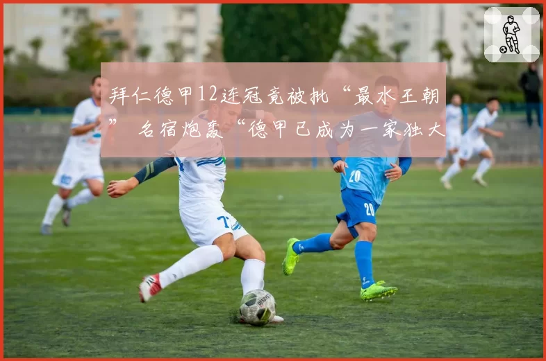 拜仁德甲12连冠竟被批“最水王朝” 名宿炮轰“德甲已成为一家独大联赛”