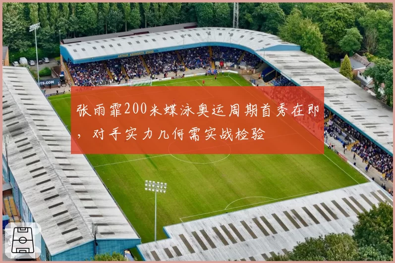 张雨霏200米蝶泳奥运周期首秀在即，对手实力几何需实战检验