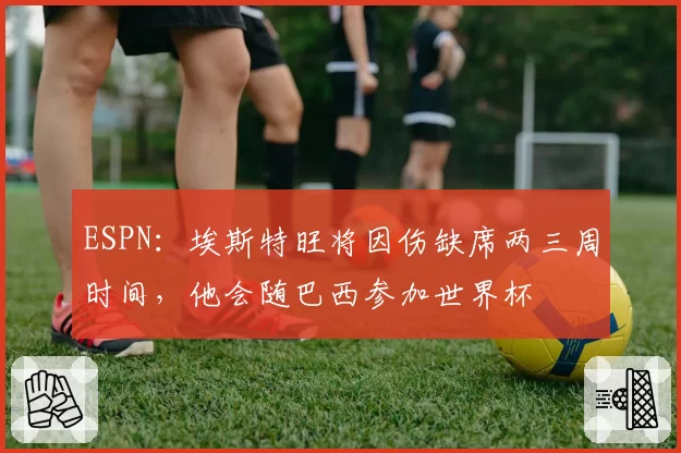 ESPN：埃斯特旺将因伤缺席两三周时间，他会随巴西参加世界杯