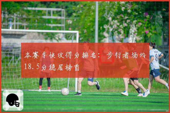 本赛季快攻得分排名：步行者场均18.5分稳居榜首