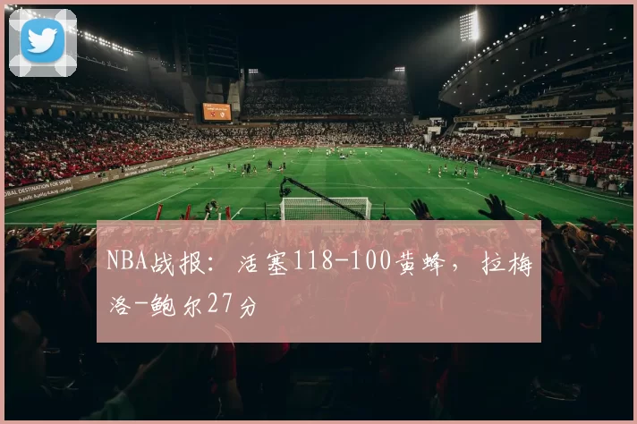 NBA战报:活塞118-100黄蜂,拉梅洛-鲍尔27分