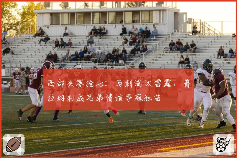 西部决赛抢七：马刺淘汰雷霆，普拉姆利成兄弟情谊争冠独苗
