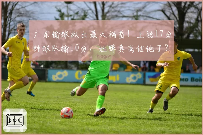 广东输球揪出最大祸首！上场17分钟球队输10分，杜锋真高估他了？
