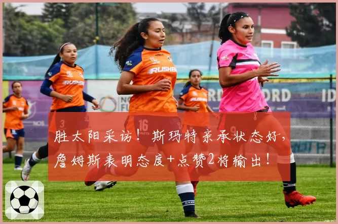 胜太阳采访!斯玛特亲承状态好,詹姆斯表明态度+点赞2将输出!