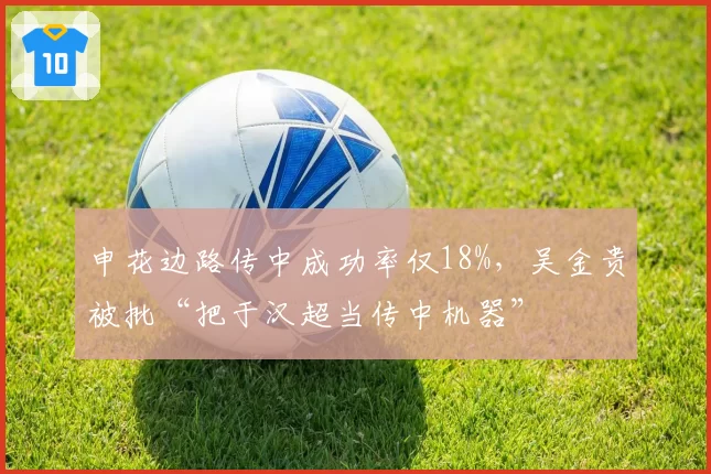 申花边路传中成功率仅18%，吴金贵被批“把于汉超当传中机器”