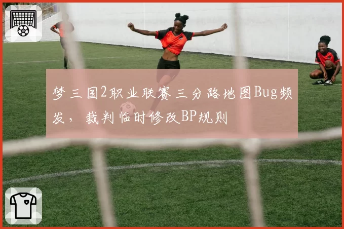 梦三国2职业联赛三分路地图Bug频发，裁判临时修改BP规则