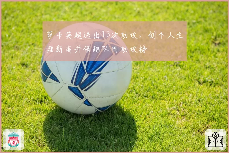 萨卡英超送出13次助攻，创个人生涯新高并领跑队内助攻榜