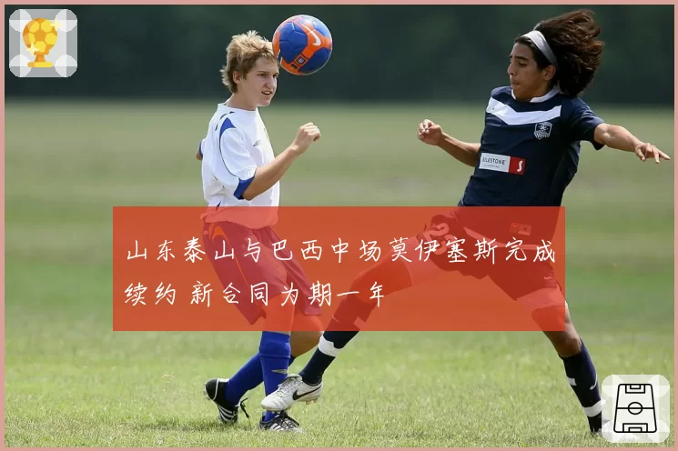 山东泰山与巴西中场莫伊塞斯完成续约 新合同为期一年