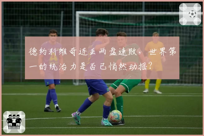 德约科维奇连丢两盘速败，世界第一的统治力是否已悄然动摇？