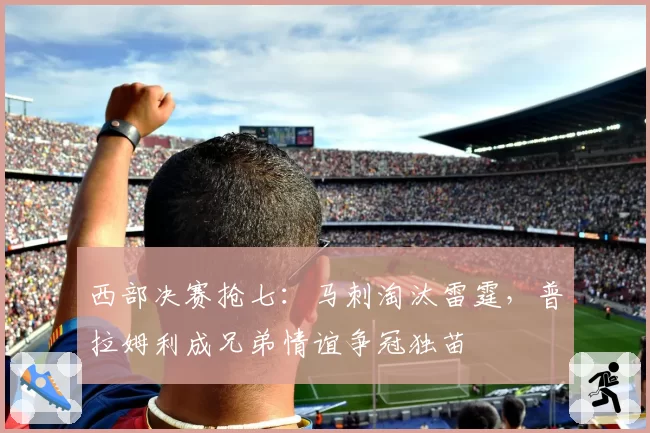 西部决赛抢七：马刺淘汰雷霆，普拉姆利成兄弟情谊争冠独苗