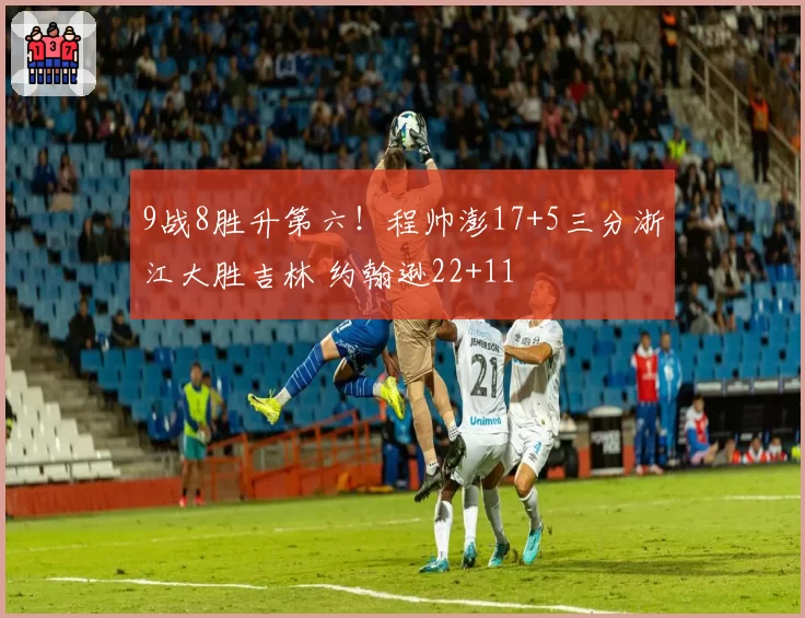 9战8胜升第六！程帅澎17+5三分浙江大胜吉林 约翰逊22+11