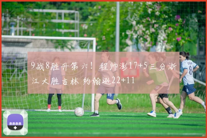 9战8胜升第六！程帅澎17+5三分浙江大胜吉林 约翰逊22+11