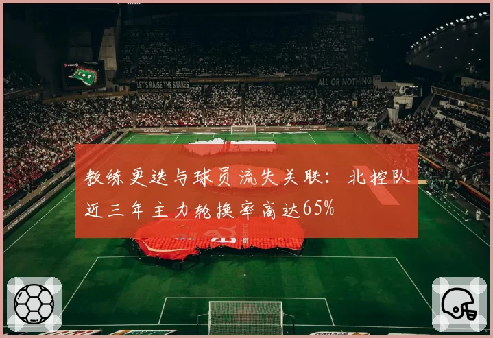 教练更迭与球员流失关联：北控队近三年主力轮换率高达65%