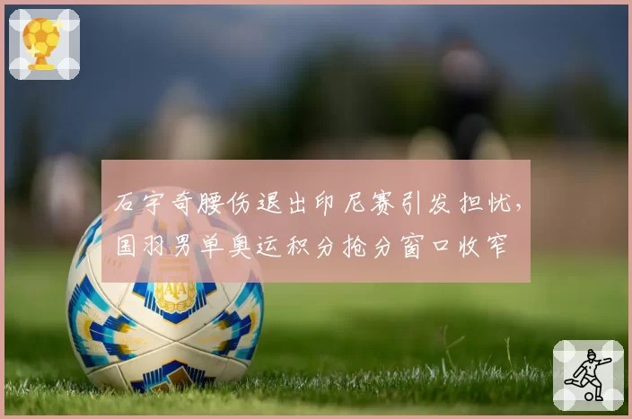 石宇奇腰伤退出印尼赛引发担忧,国羽男单奥运积分抢分窗口收窄