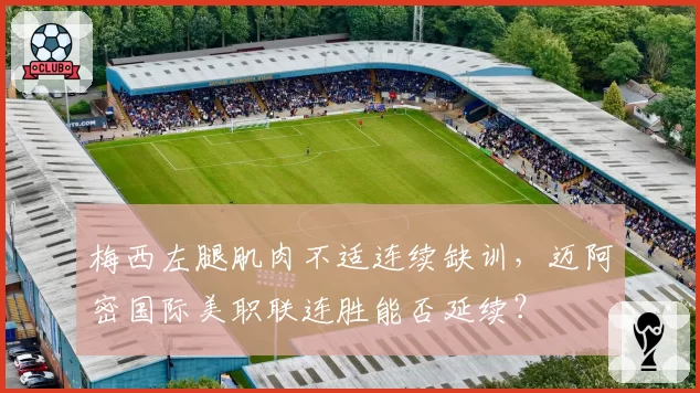 梅西左腿肌肉不适连续缺训，迈阿密国际美职联连胜能否延续？