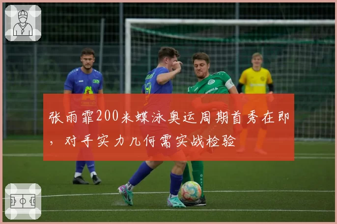 张雨霏200米蝶泳奥运周期首秀在即，对手实力几何需实战检验