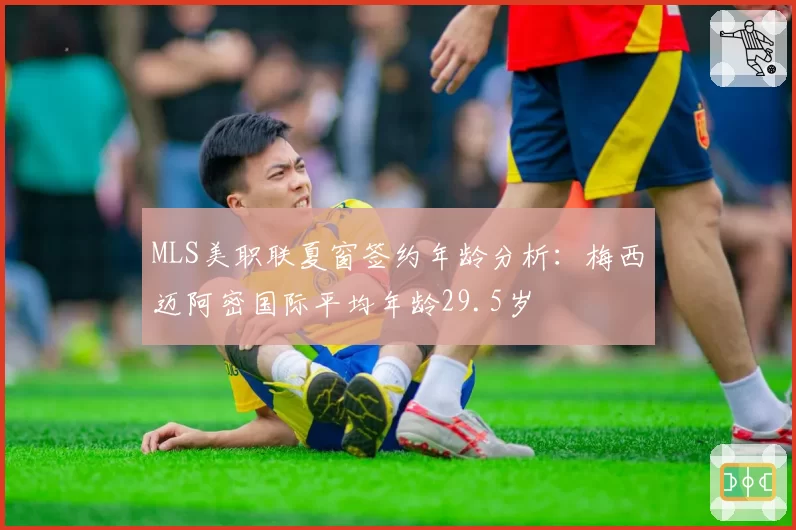 MLS美职联夏窗签约年龄分析：梅西迈阿密国际平均年龄29.5岁