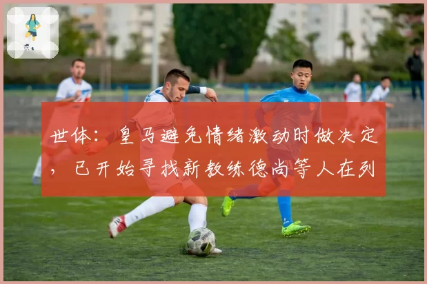 世体：皇马避免情绪激动时做决定，已开始寻找新教练德尚等人在列