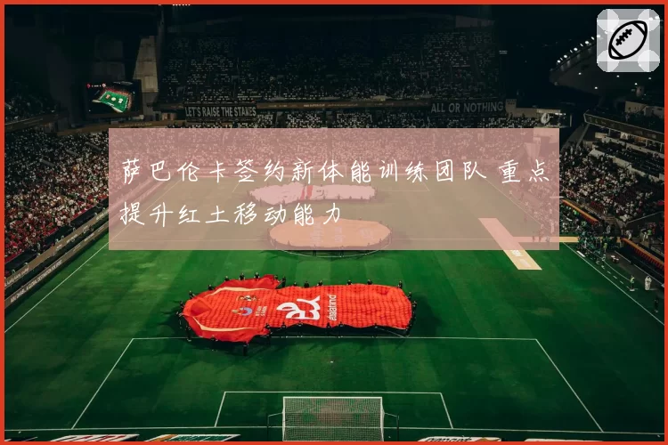 萨巴伦卡签约新体能训练团队 重点提升红土移动能力