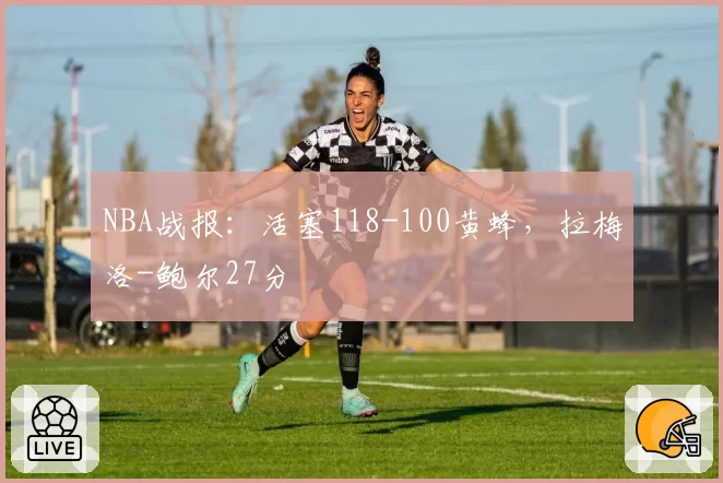 NBA战报:活塞118-100黄蜂,拉梅洛-鲍尔27分
