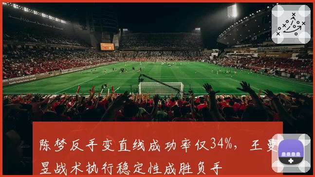 陈梦反手变直线成功率仅34%,王曼昱战术执行稳定性成胜负手