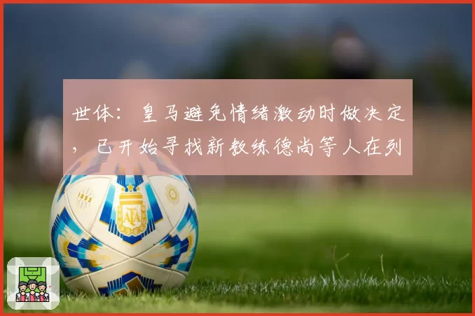 世体：皇马避免情绪激动时做决定，已开始寻找新教练德尚等人在列