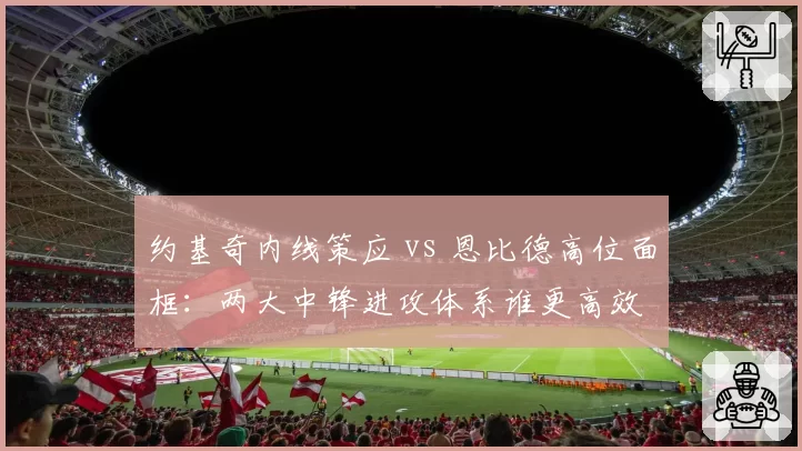 约基奇内线策应 vs 恩比德高位面框：两大中锋进攻体系谁更高效