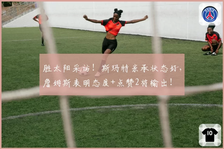 胜太阳采访!斯玛特亲承状态好,詹姆斯表明态度+点赞2将输出!