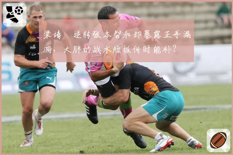梁靖崑逆转张本智和却暴露正手漏洞,大胖的战术短板何时能补?